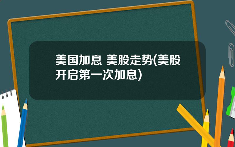 美国加息 美股走势(美股开启第一次加息)